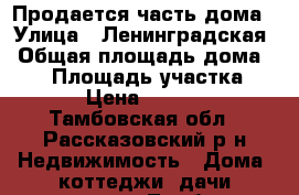 Продается часть дома › Улица ­ Ленинградская › Общая площадь дома ­ 34 › Площадь участка ­ 237 › Цена ­ 750 000 - Тамбовская обл., Рассказовский р-н Недвижимость » Дома, коттеджи, дачи продажа   . Тамбовская обл.